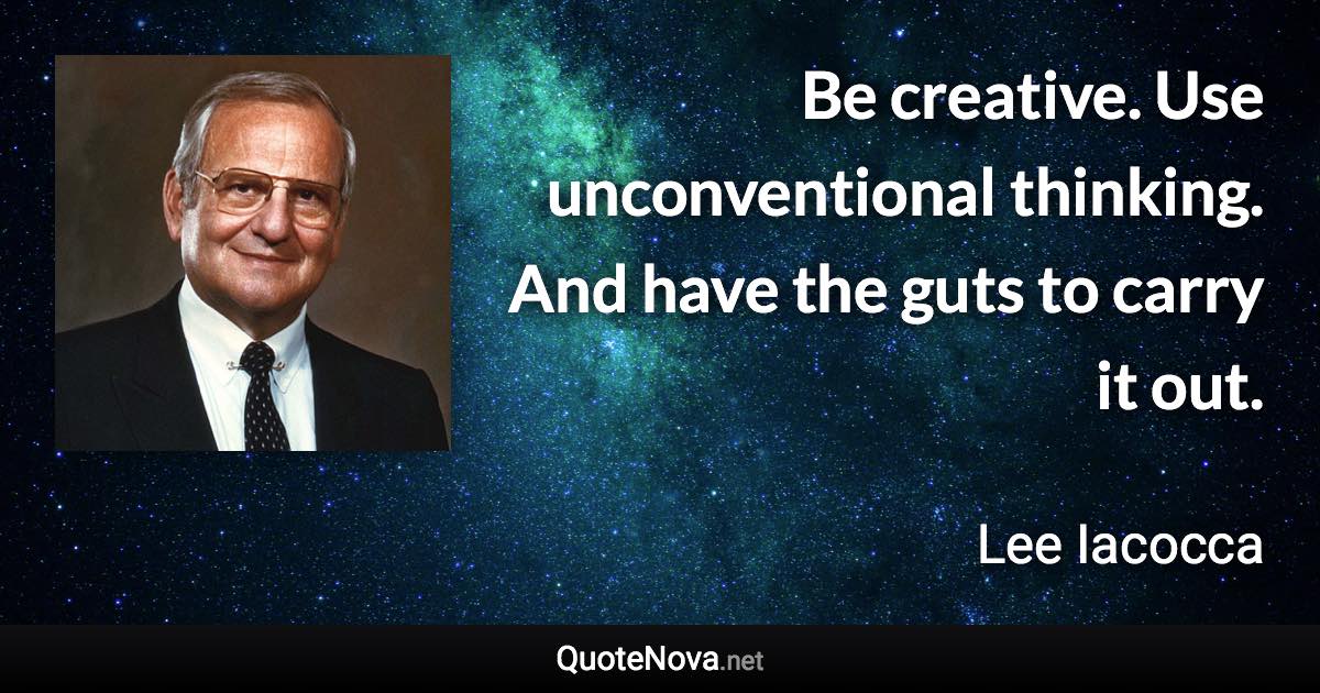 Be creative. Use unconventional thinking. And have the guts to carry it out. - Lee Iacocca quote