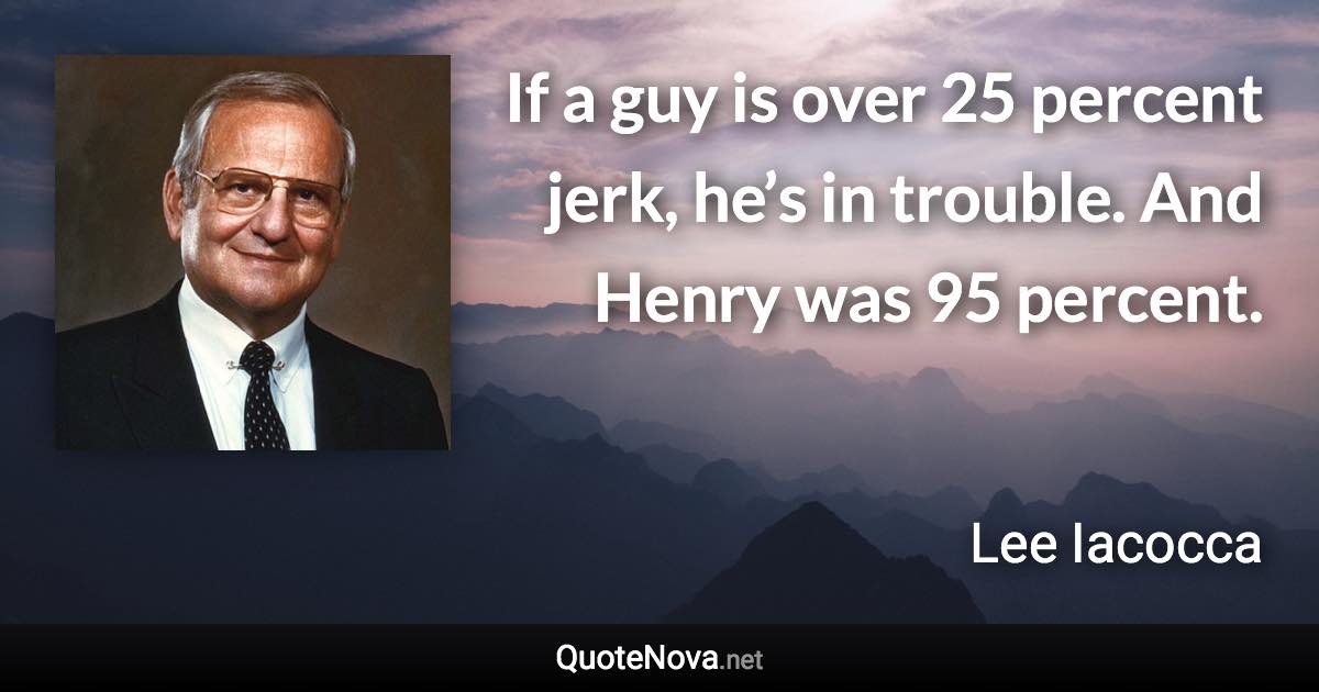 If a guy is over 25 percent jerk, he’s in trouble. And Henry was 95 percent. - Lee Iacocca quote