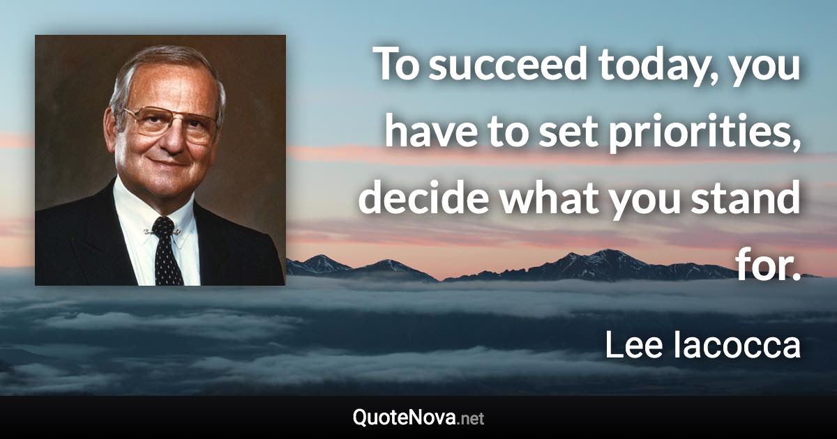 To succeed today, you have to set priorities, decide what you stand for. - Lee Iacocca quote