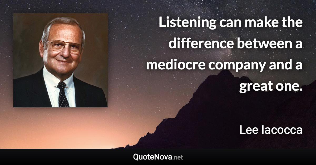 Listening can make the difference between a mediocre company and a great one. - Lee Iacocca quote