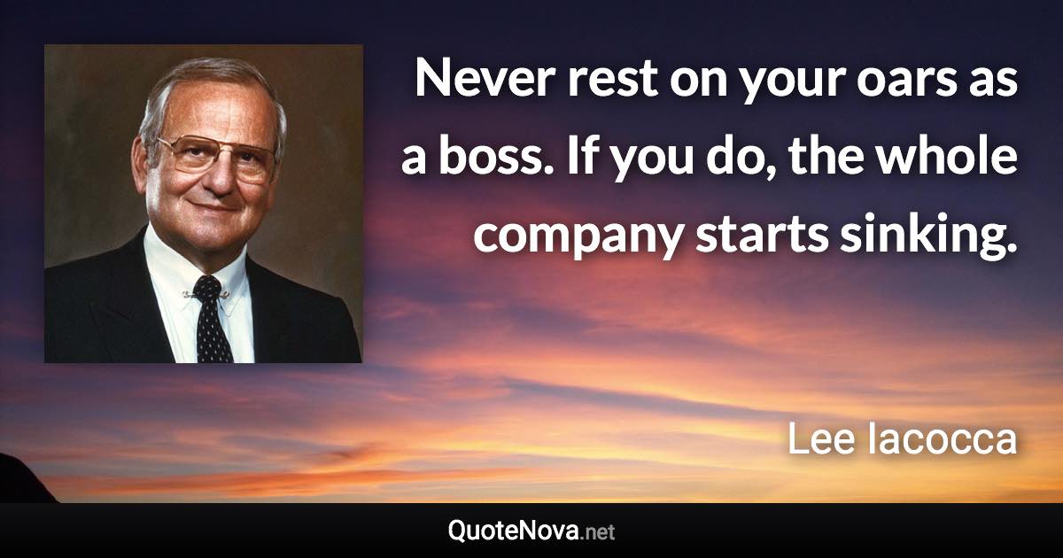 Never rest on your oars as a boss. If you do, the whole company starts sinking. - Lee Iacocca quote