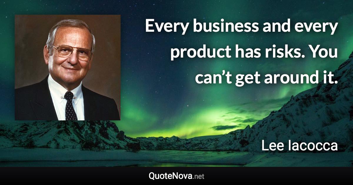 Every business and every product has risks. You can’t get around it. - Lee Iacocca quote
