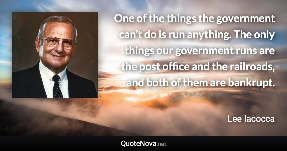 One of the things the government can’t do is run anything. The only things our government runs are the post office and the railroads, and both of them are bankrupt. - Lee Iacocca quote