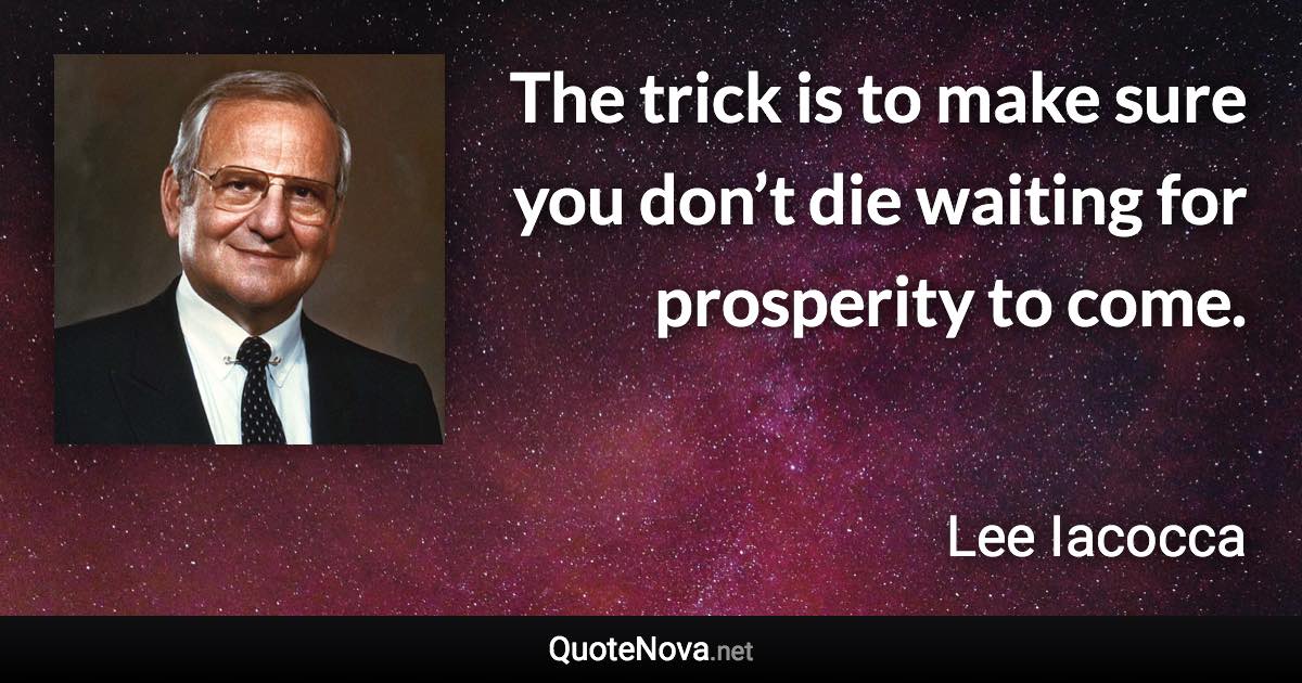 The trick is to make sure you don’t die waiting for prosperity to come. - Lee Iacocca quote