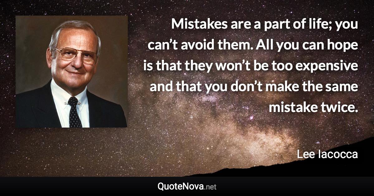 Mistakes are a part of life; you can’t avoid them. All you can hope is that they won’t be too expensive and that you don’t make the same mistake twice. - Lee Iacocca quote