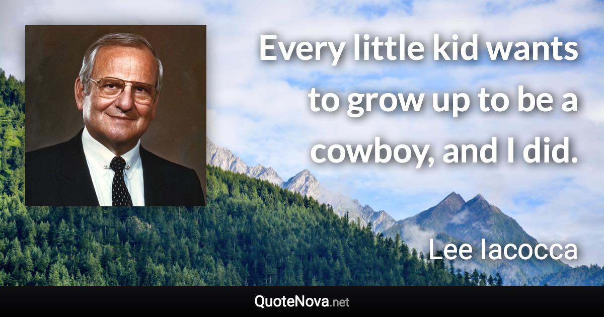 Every little kid wants to grow up to be a cowboy, and I did. - Lee Iacocca quote