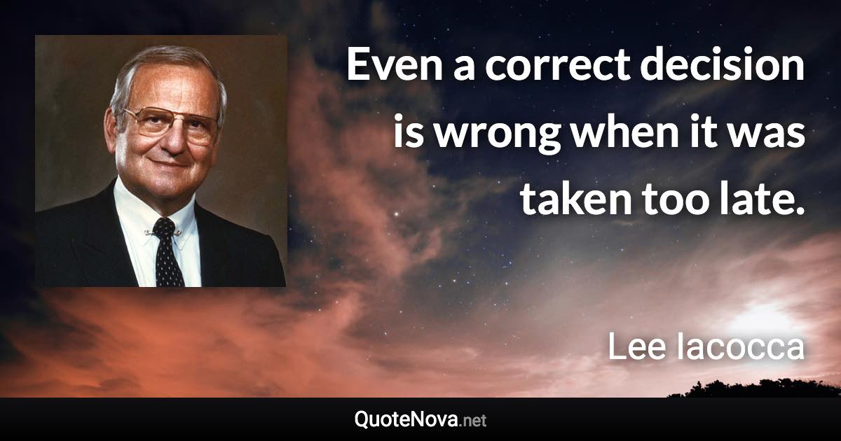 Even a correct decision is wrong when it was taken too late. - Lee Iacocca quote