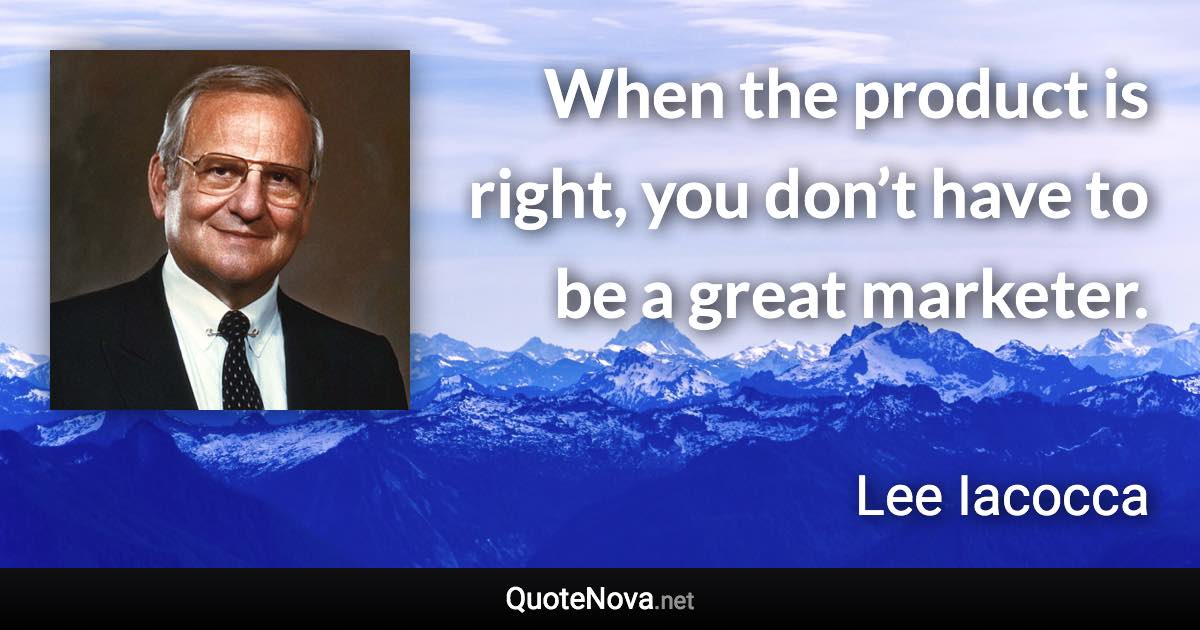 When the product is right, you don’t have to be a great marketer. - Lee Iacocca quote
