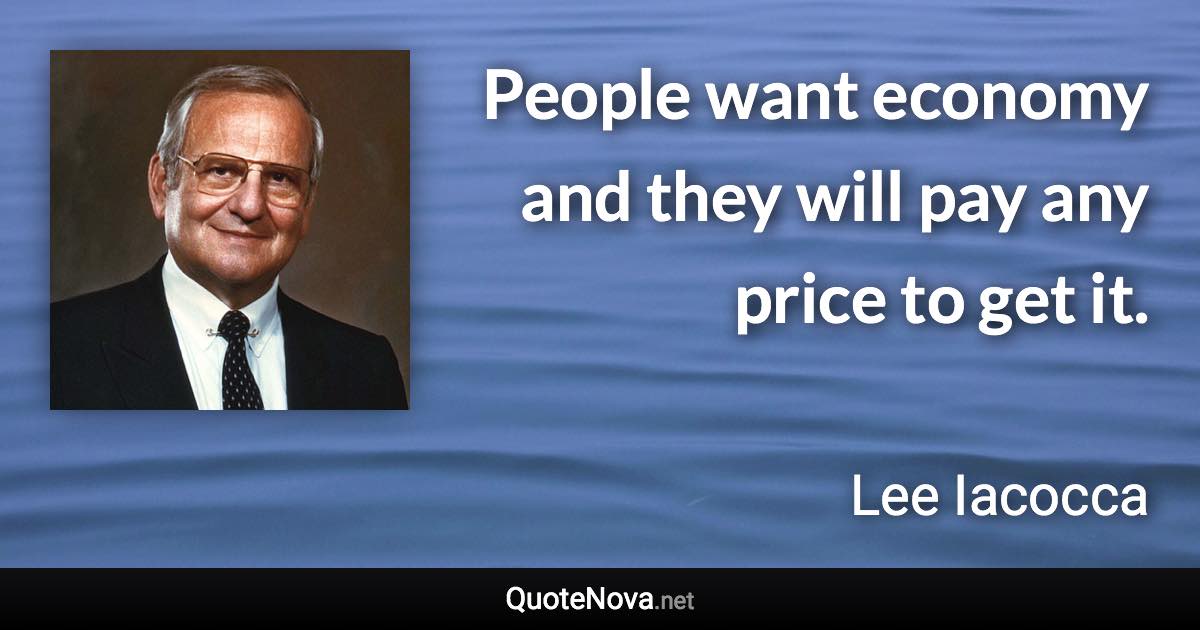 People want economy and they will pay any price to get it. - Lee Iacocca quote