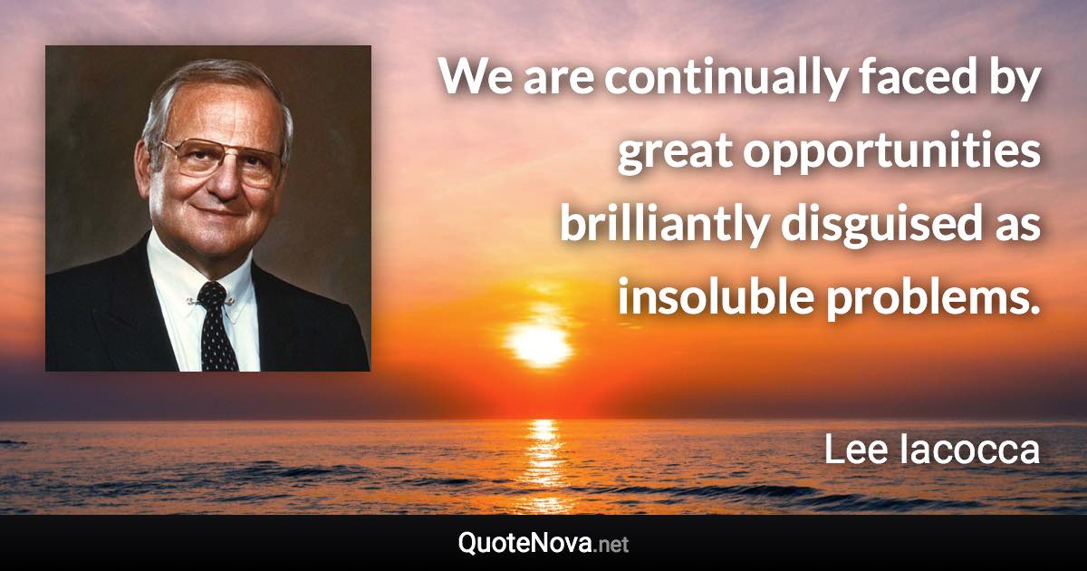 We are continually faced by great opportunities brilliantly disguised as insoluble problems. - Lee Iacocca quote