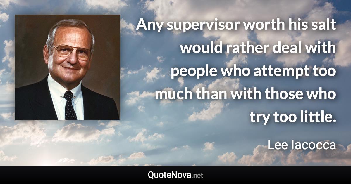 Any supervisor worth his salt would rather deal with people who attempt too much than with those who try too little. - Lee Iacocca quote