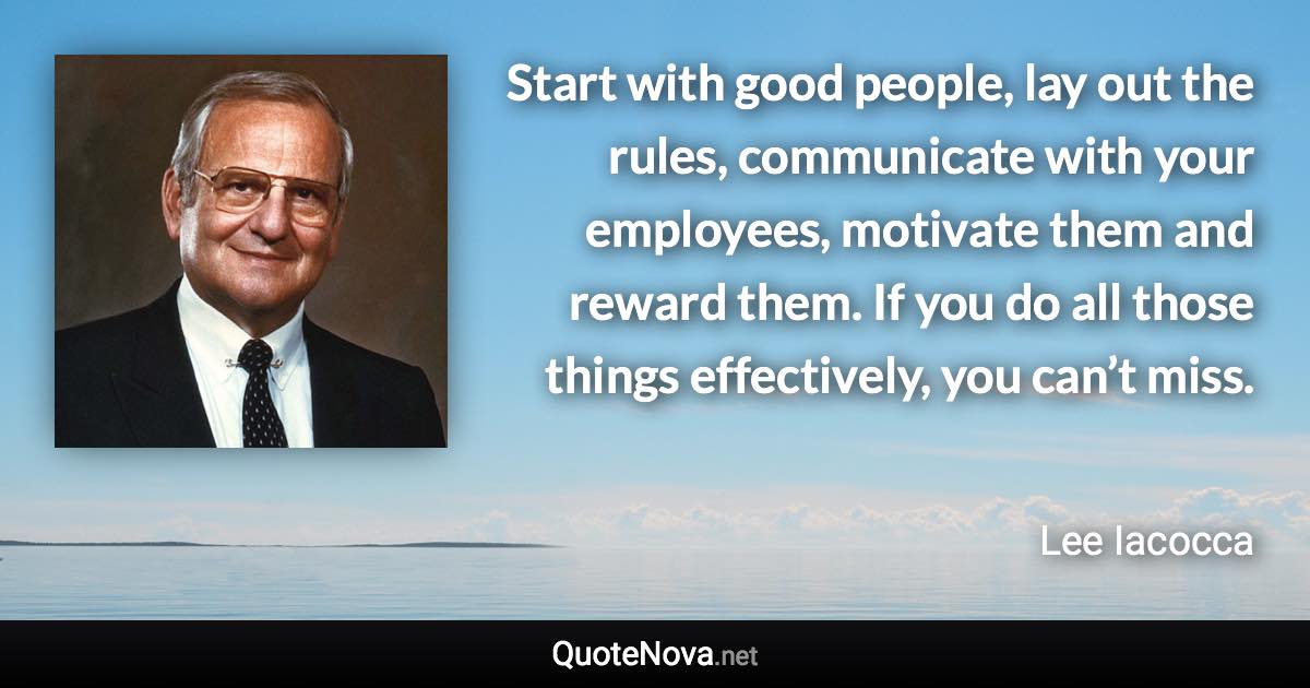 Start with good people, lay out the rules, communicate with your employees, motivate them and reward them. If you do all those things effectively, you can’t miss. - Lee Iacocca quote