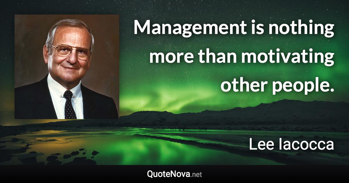 Management is nothing more than motivating other people. - Lee Iacocca quote