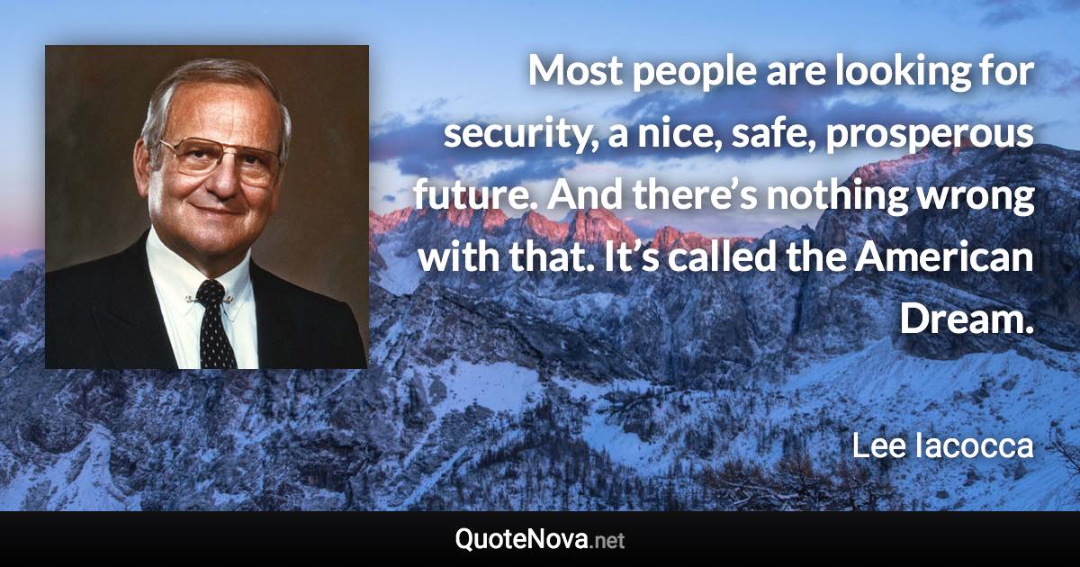 Most people are looking for security, a nice, safe, prosperous future. And there’s nothing wrong with that. It’s called the American Dream. - Lee Iacocca quote