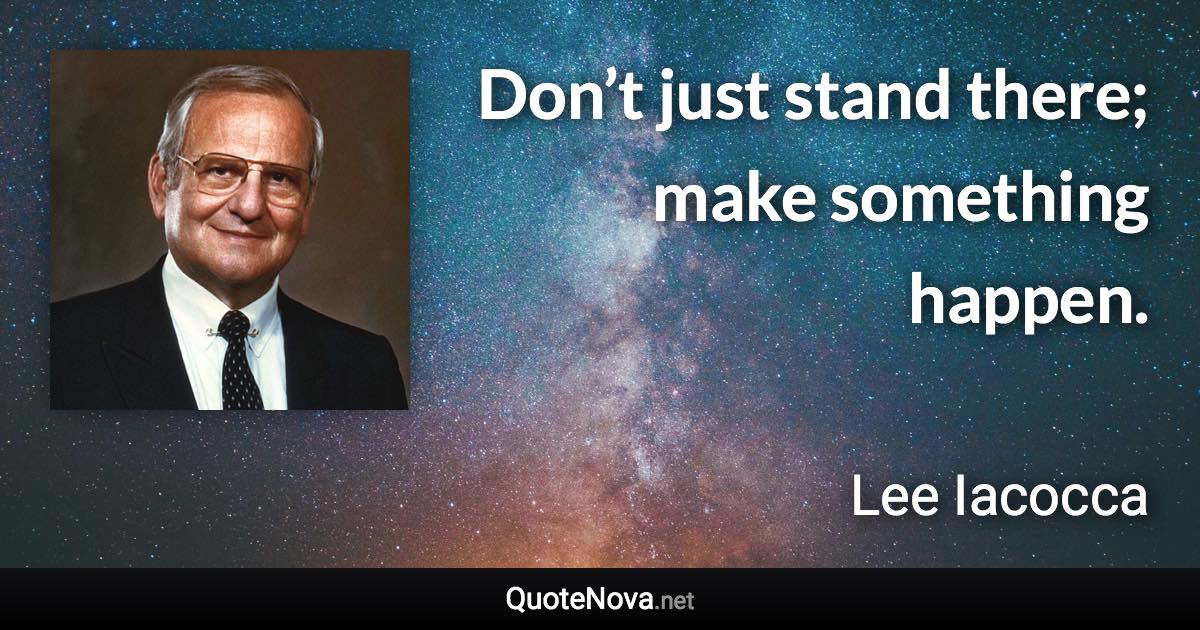 Don’t just stand there; make something happen. - Lee Iacocca quote