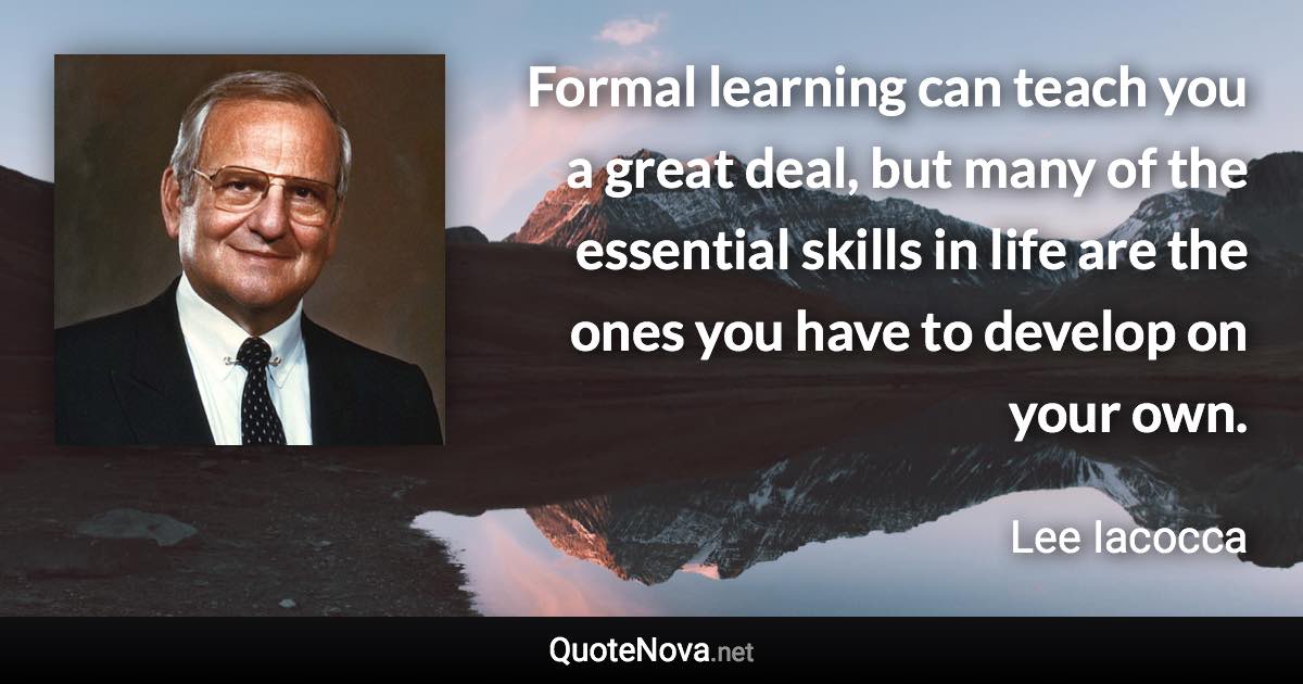 Formal learning can teach you a great deal, but many of the essential skills in life are the ones you have to develop on your own. - Lee Iacocca quote