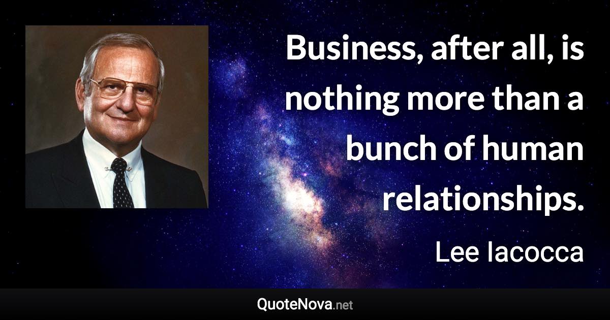 Business, after all, is nothing more than a bunch of human relationships. - Lee Iacocca quote