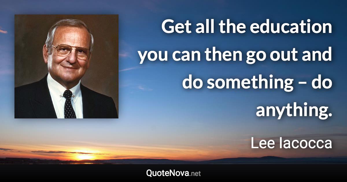 Get all the education you can then go out and do something – do anything. - Lee Iacocca quote