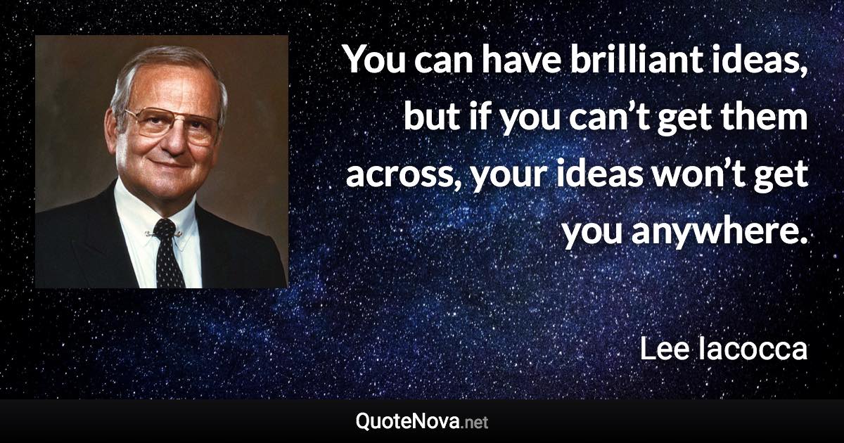 You can have brilliant ideas, but if you can’t get them across, your ideas won’t get you anywhere. - Lee Iacocca quote