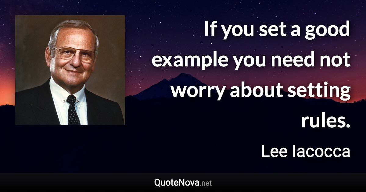If you set a good example you need not worry about setting rules. - Lee Iacocca quote