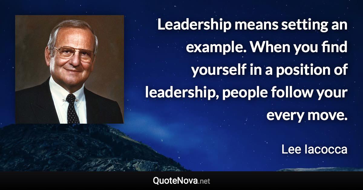 Leadership means setting an example. When you find yourself in a position of leadership, people follow your every move. - Lee Iacocca quote