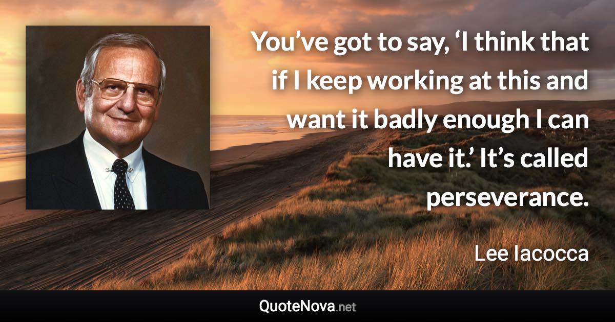 You’ve got to say, ‘I think that if I keep working at this and want it badly enough I can have it.’ It’s called perseverance. - Lee Iacocca quote