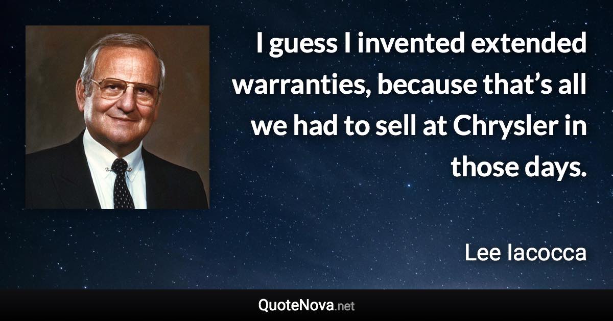 I guess I invented extended warranties, because that’s all we had to sell at Chrysler in those days. - Lee Iacocca quote