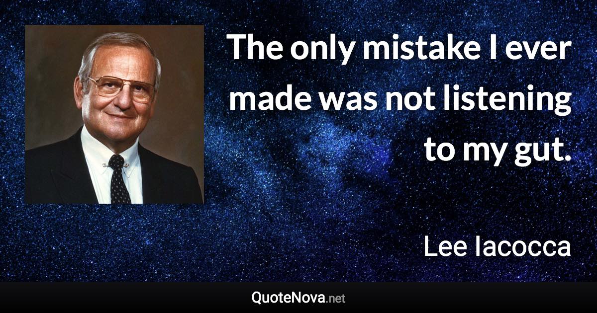 The only mistake I ever made was not listening to my gut. - Lee Iacocca quote