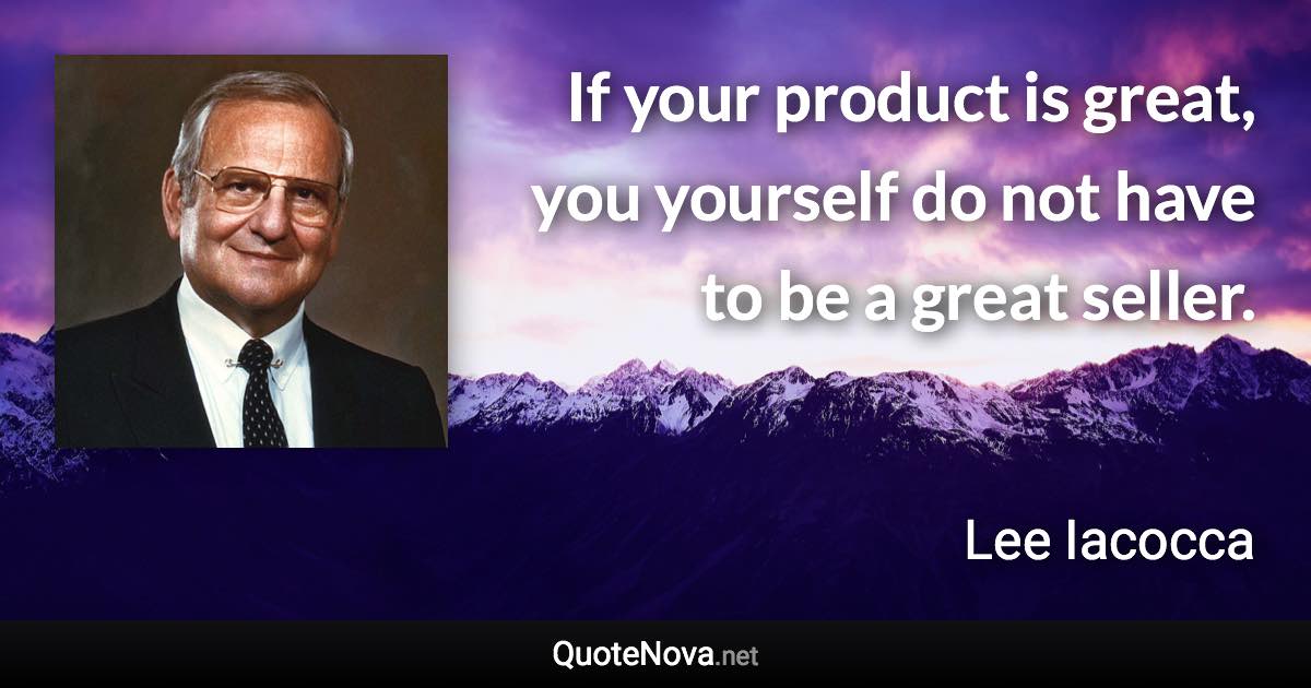If your product is great, you yourself do not have to be a great seller. - Lee Iacocca quote