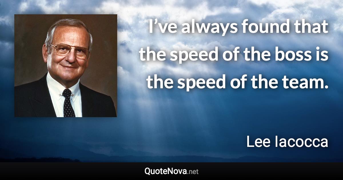 I’ve always found that the speed of the boss is the speed of the team. - Lee Iacocca quote