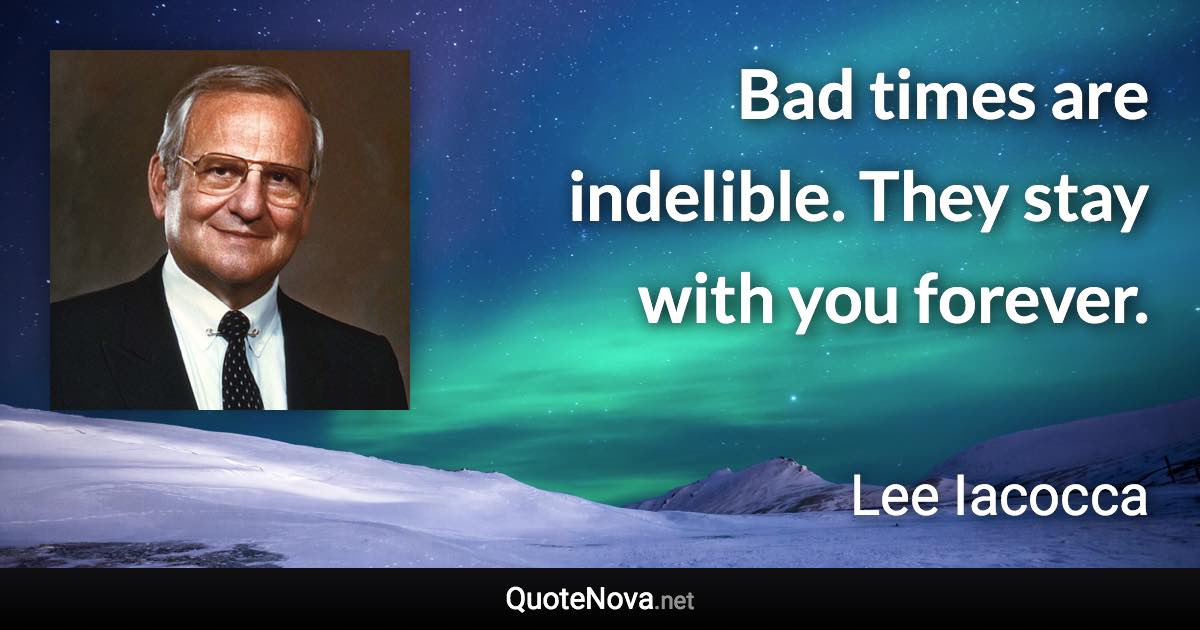 Bad times are indelible. They stay with you forever. - Lee Iacocca quote