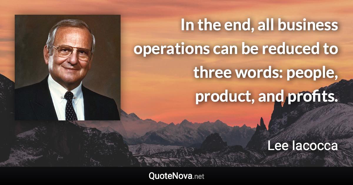 In the end, all business operations can be reduced to three words: people, product, and profits. - Lee Iacocca quote