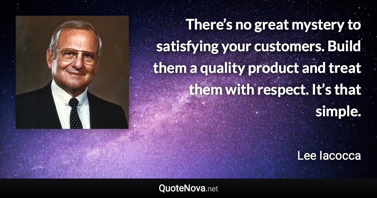 There’s no great mystery to satisfying your customers. Build them a quality product and treat them with respect. It’s that simple. - Lee Iacocca quote