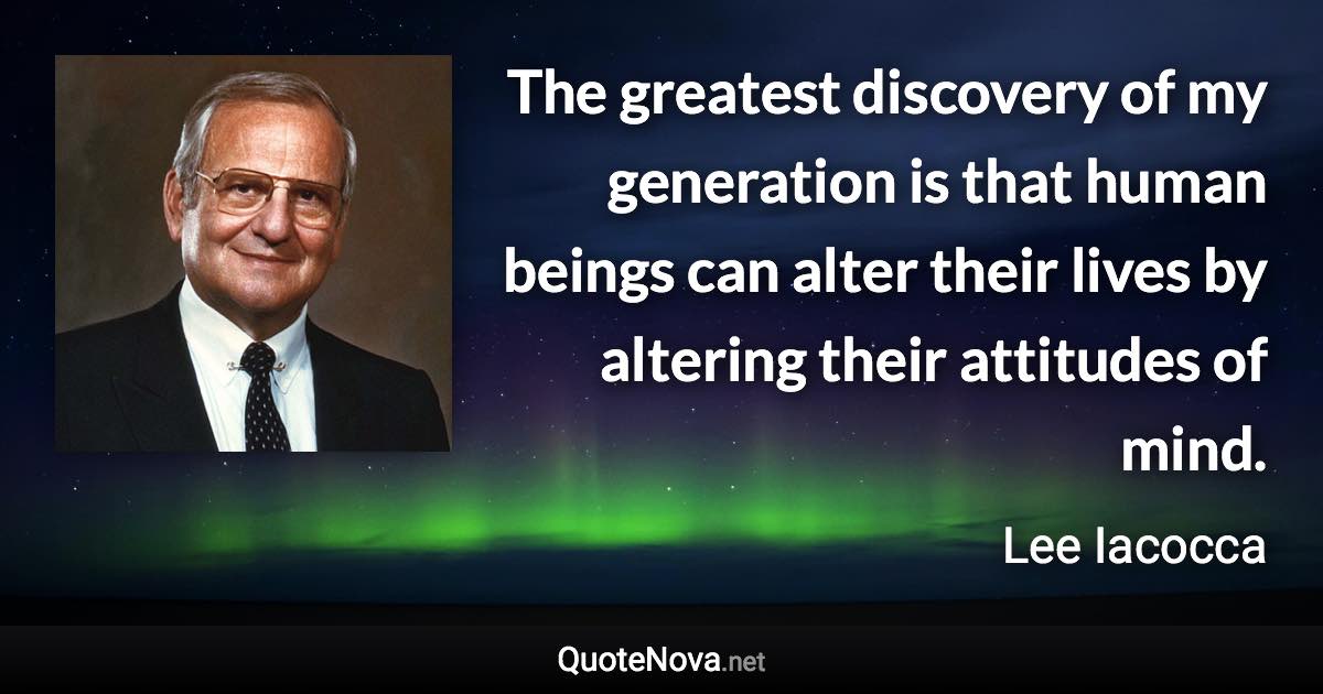 The greatest discovery of my generation is that human beings can alter their lives by altering their attitudes of mind. - Lee Iacocca quote