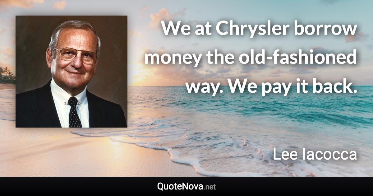 We at Chrysler borrow money the old-fashioned way. We pay it back. - Lee Iacocca quote