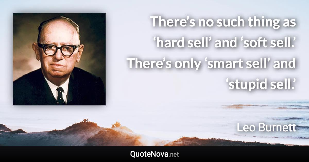 There’s no such thing as ‘hard sell’ and ‘soft sell.’ There’s only ‘smart sell’ and ‘stupid sell.’ - Leo Burnett quote