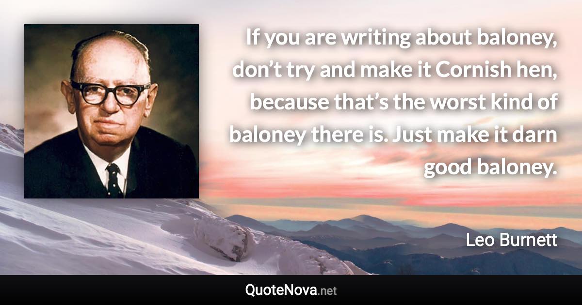 If you are writing about baloney, don’t try and make it Cornish hen, because that’s the worst kind of baloney there is. Just make it darn good baloney. - Leo Burnett quote