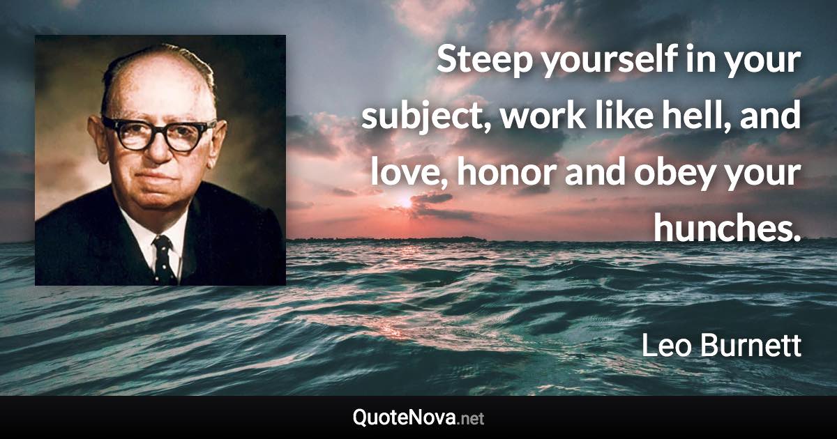 Steep yourself in your subject, work like hell, and love, honor and obey your hunches. - Leo Burnett quote