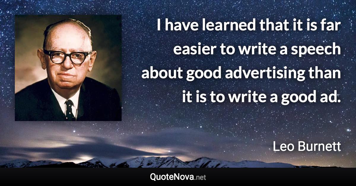 I have learned that it is far easier to write a speech about good advertising than it is to write a good ad. - Leo Burnett quote