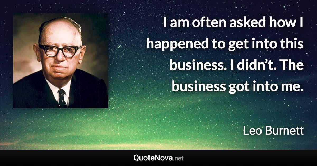 I am often asked how I happened to get into this business. I didn’t. The business got into me. - Leo Burnett quote