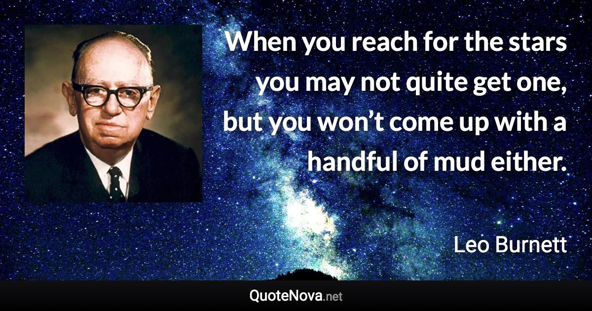 When you reach for the stars you may not quite get one, but you won’t come up with a handful of mud either. - Leo Burnett quote