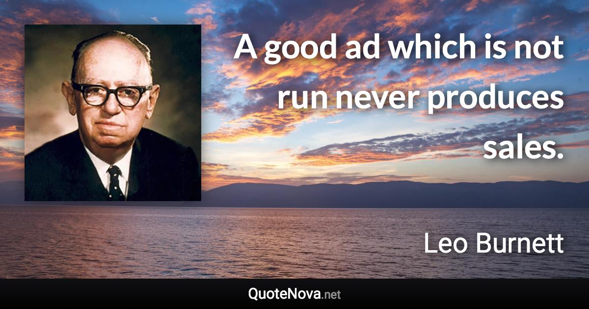 A good ad which is not run never produces sales. - Leo Burnett quote