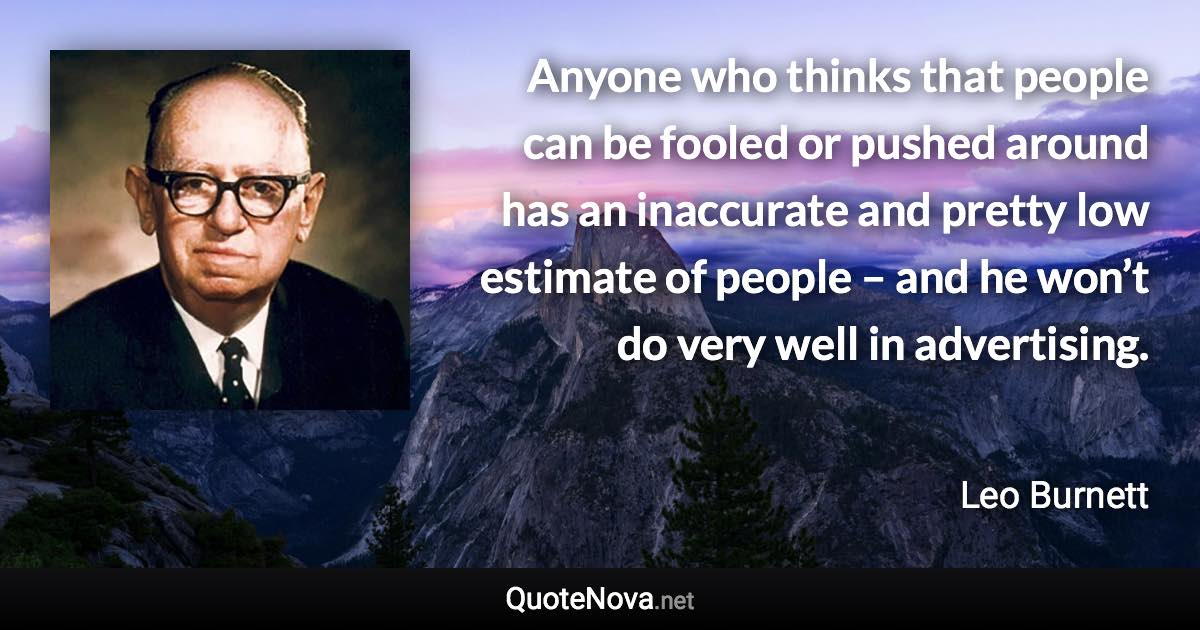 Anyone who thinks that people can be fooled or pushed around has an inaccurate and pretty low estimate of people – and he won’t do very well in advertising. - Leo Burnett quote