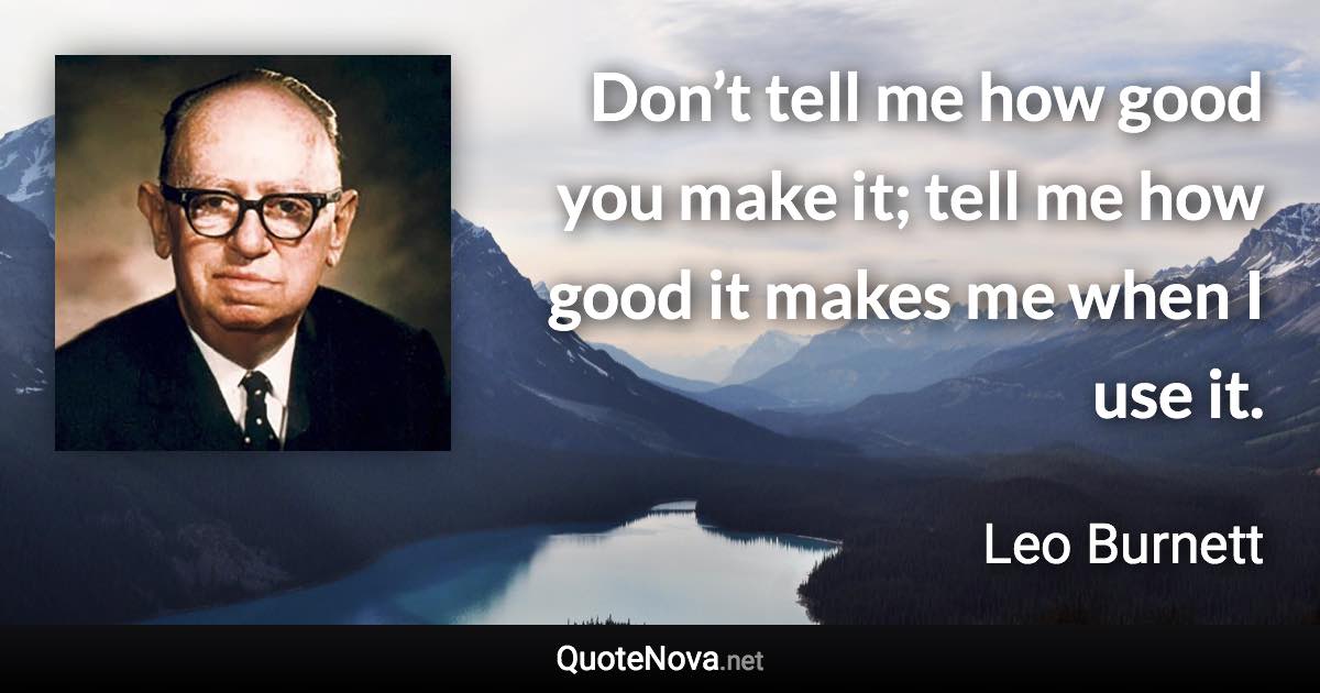 Don’t tell me how good you make it; tell me how good it makes me when I use it. - Leo Burnett quote
