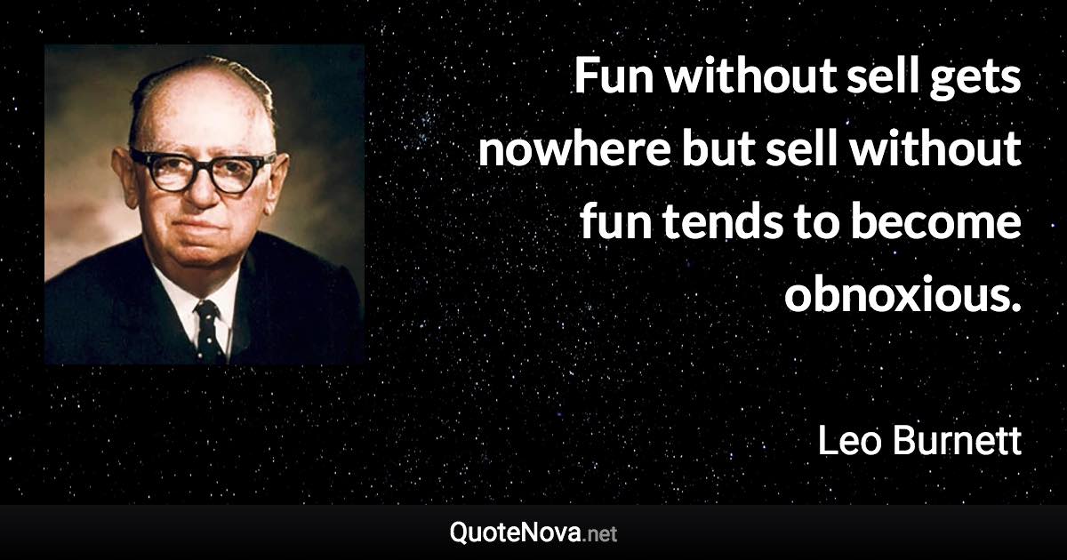 Fun without sell gets nowhere but sell without fun tends to become obnoxious. - Leo Burnett quote