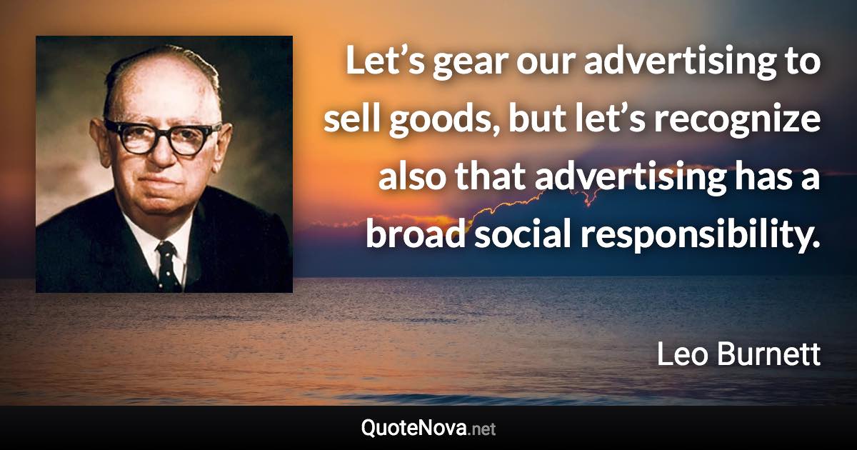 Let’s gear our advertising to sell goods, but let’s recognize also that advertising has a broad social responsibility. - Leo Burnett quote