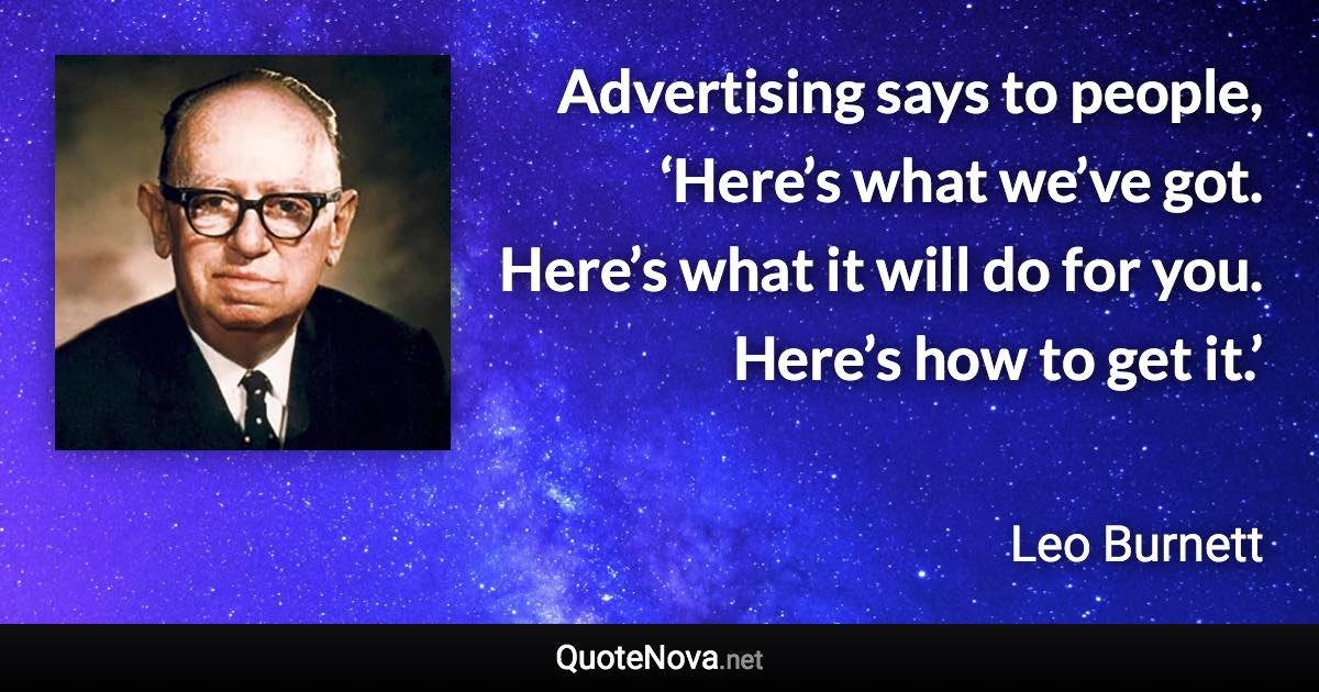 Advertising says to people, ‘Here’s what we’ve got. Here’s what it will do for you. Here’s how to get it.’ - Leo Burnett quote