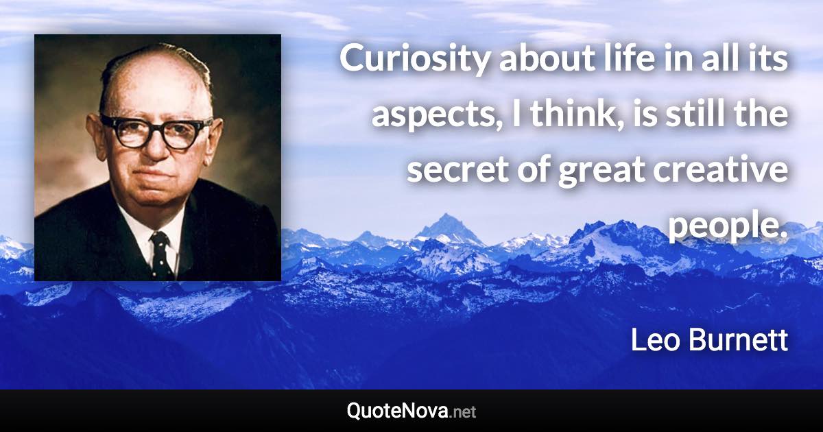 Curiosity about life in all its aspects, I think, is still the secret of great creative people. - Leo Burnett quote