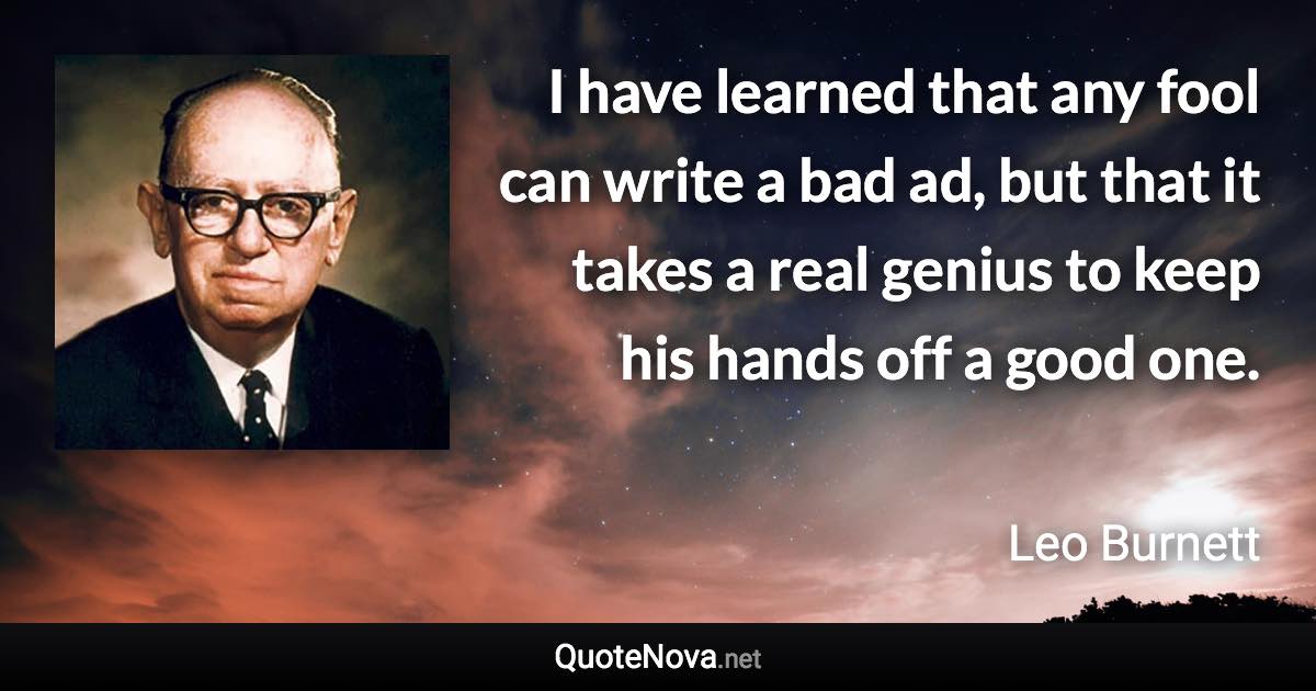 I have learned that any fool can write a bad ad, but that it takes a real genius to keep his hands off a good one. - Leo Burnett quote