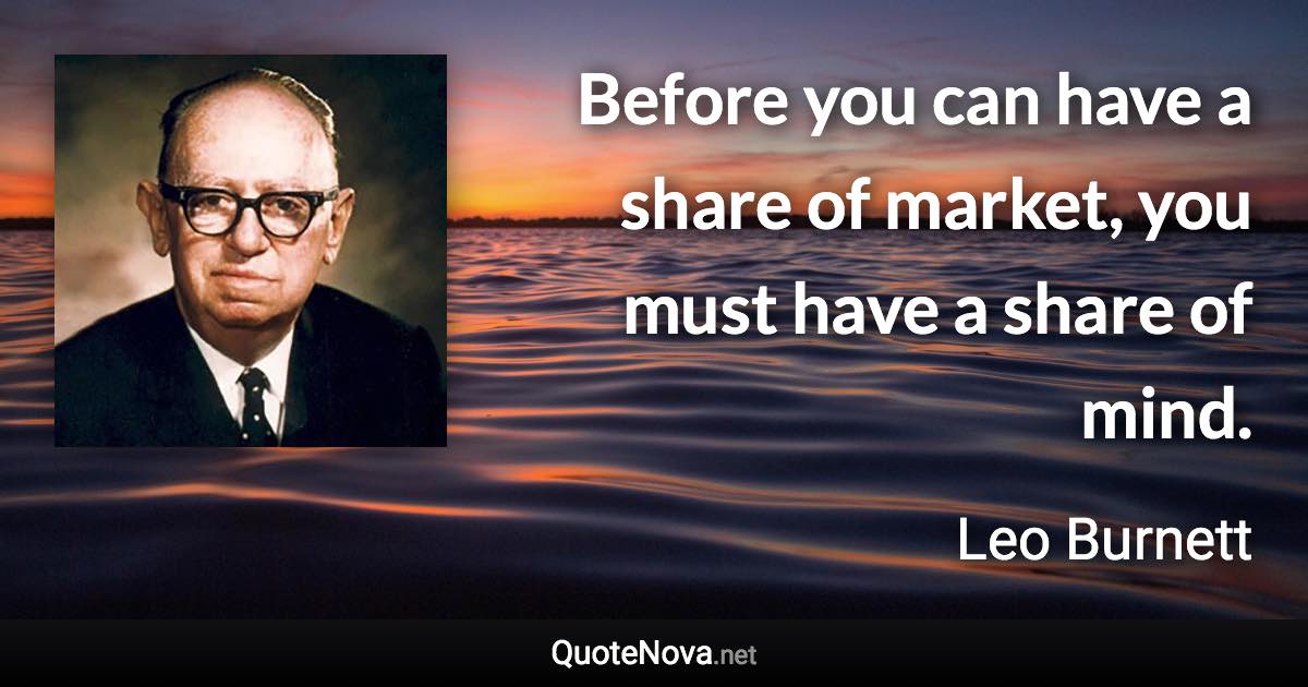 Before you can have a share of market, you must have a share of mind. - Leo Burnett quote